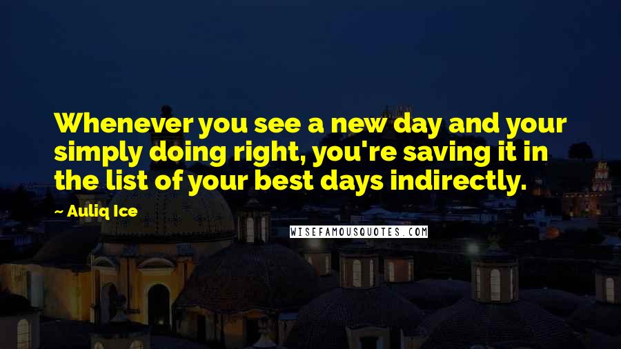 Auliq Ice Quotes: Whenever you see a new day and your simply doing right, you're saving it in the list of your best days indirectly.