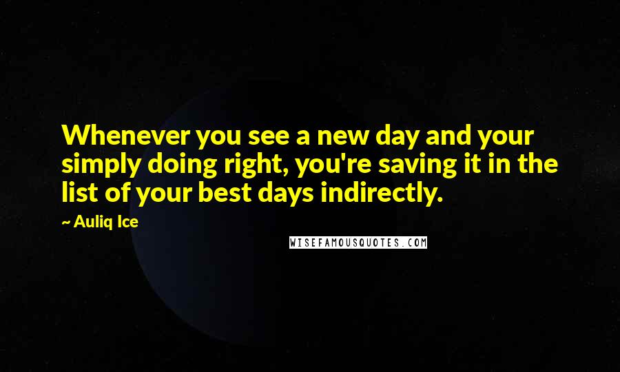 Auliq Ice Quotes: Whenever you see a new day and your simply doing right, you're saving it in the list of your best days indirectly.