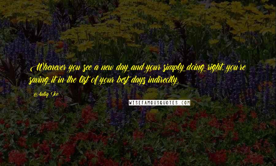 Auliq Ice Quotes: Whenever you see a new day and your simply doing right, you're saving it in the list of your best days indirectly.