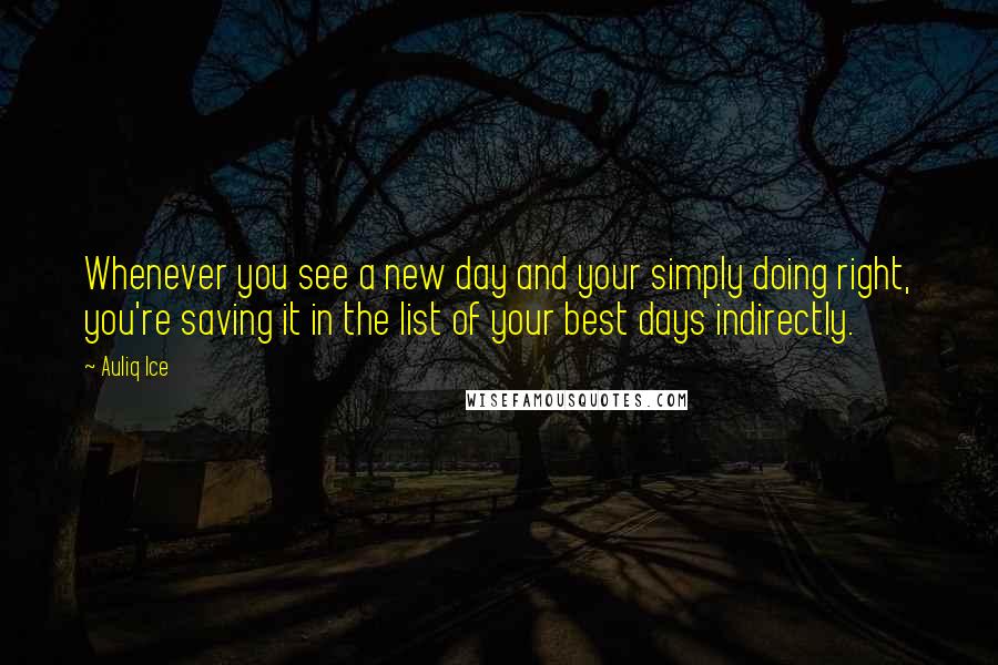 Auliq Ice Quotes: Whenever you see a new day and your simply doing right, you're saving it in the list of your best days indirectly.