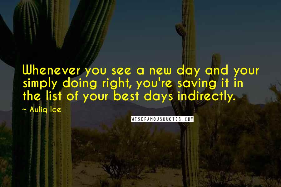 Auliq Ice Quotes: Whenever you see a new day and your simply doing right, you're saving it in the list of your best days indirectly.