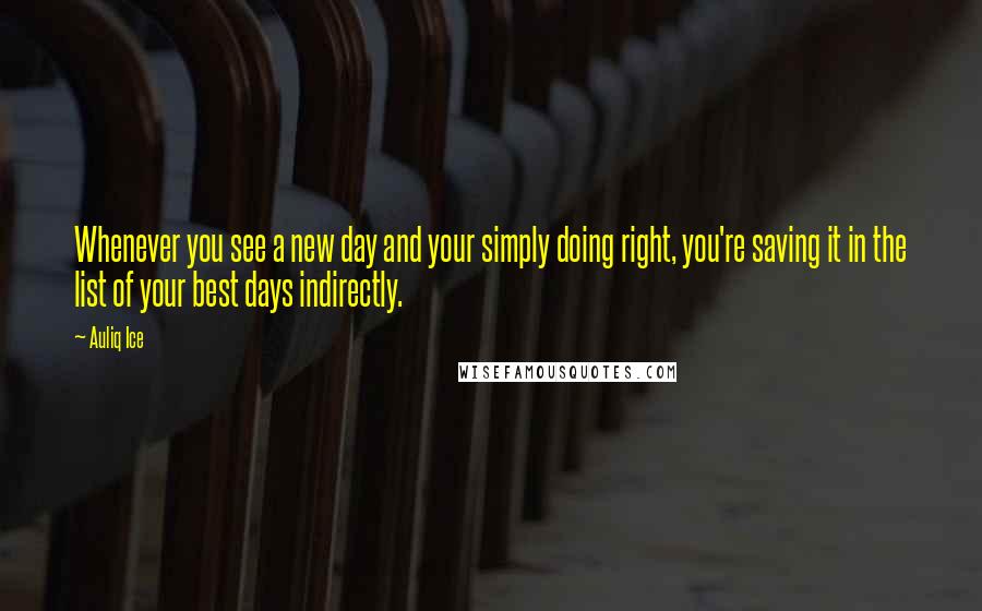 Auliq Ice Quotes: Whenever you see a new day and your simply doing right, you're saving it in the list of your best days indirectly.