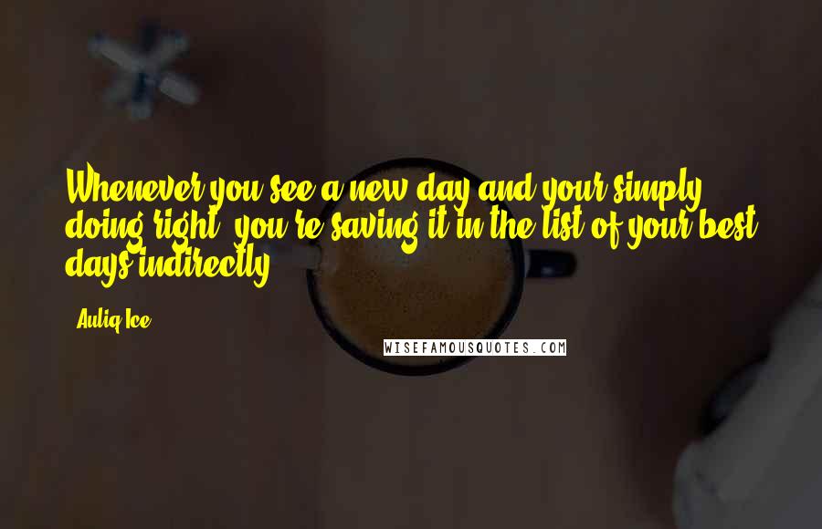 Auliq Ice Quotes: Whenever you see a new day and your simply doing right, you're saving it in the list of your best days indirectly.