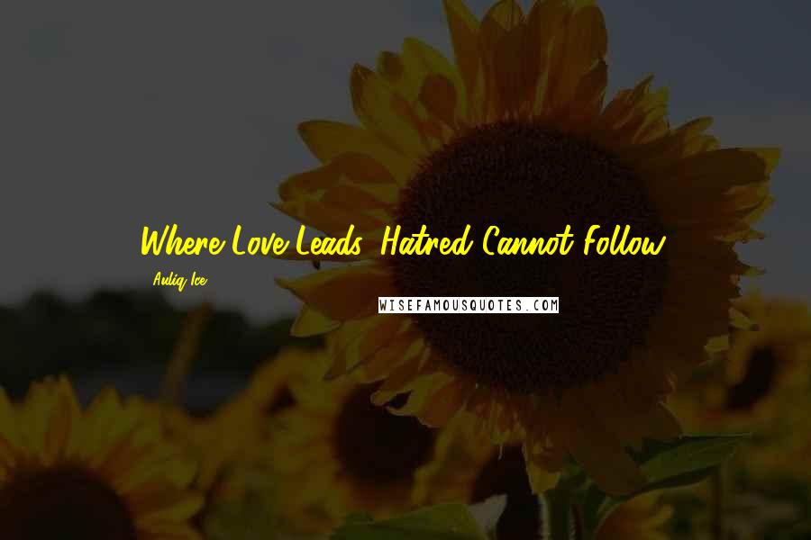 Auliq Ice Quotes: Where Love Leads, Hatred Cannot Follow.