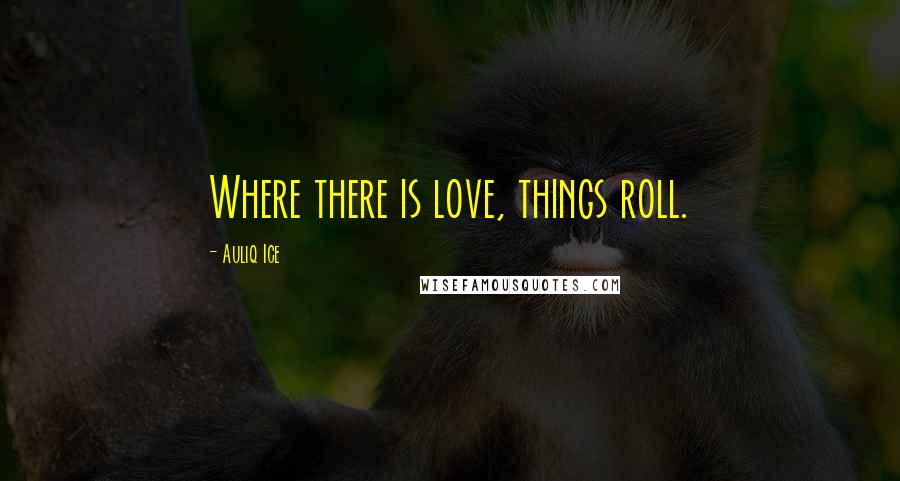 Auliq Ice Quotes: Where there is love, things roll.