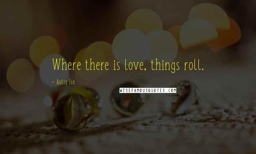Auliq Ice Quotes: Where there is love, things roll.