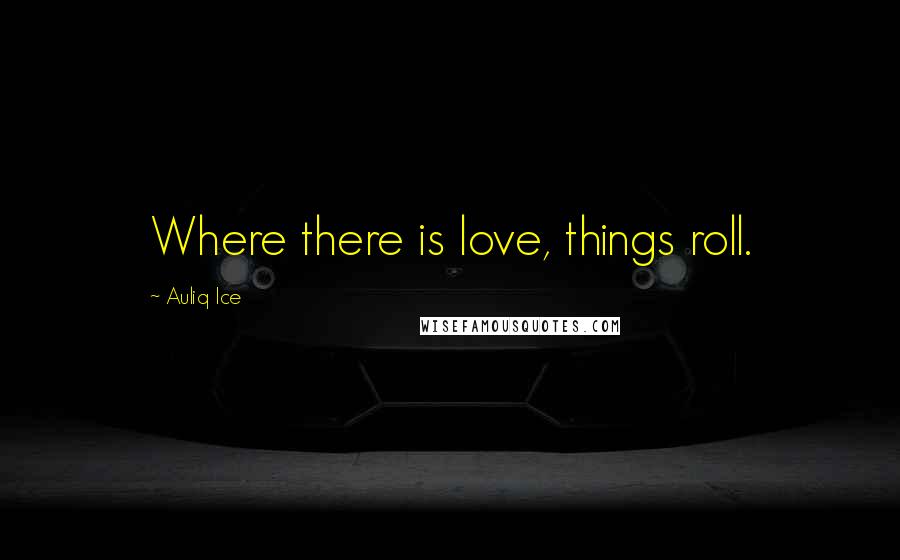 Auliq Ice Quotes: Where there is love, things roll.