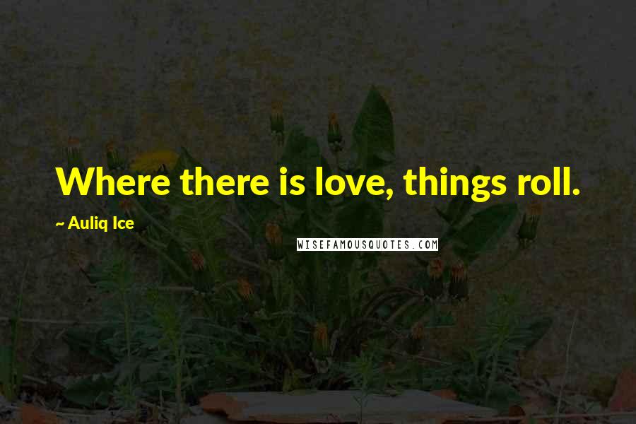 Auliq Ice Quotes: Where there is love, things roll.