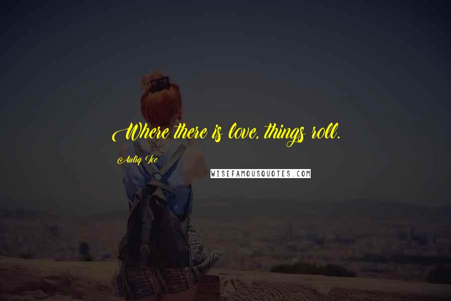 Auliq Ice Quotes: Where there is love, things roll.