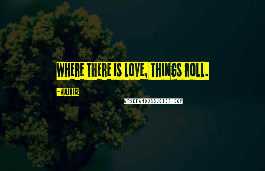 Auliq Ice Quotes: Where there is love, things roll.