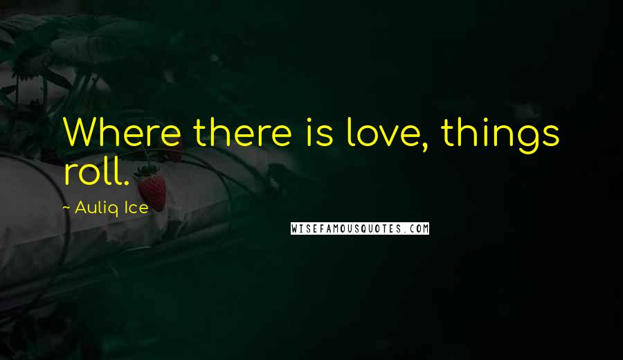 Auliq Ice Quotes: Where there is love, things roll.