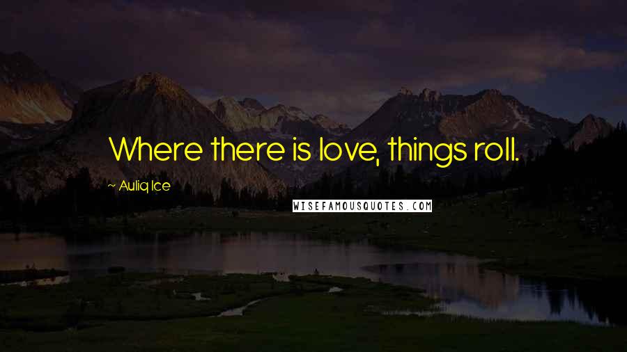 Auliq Ice Quotes: Where there is love, things roll.