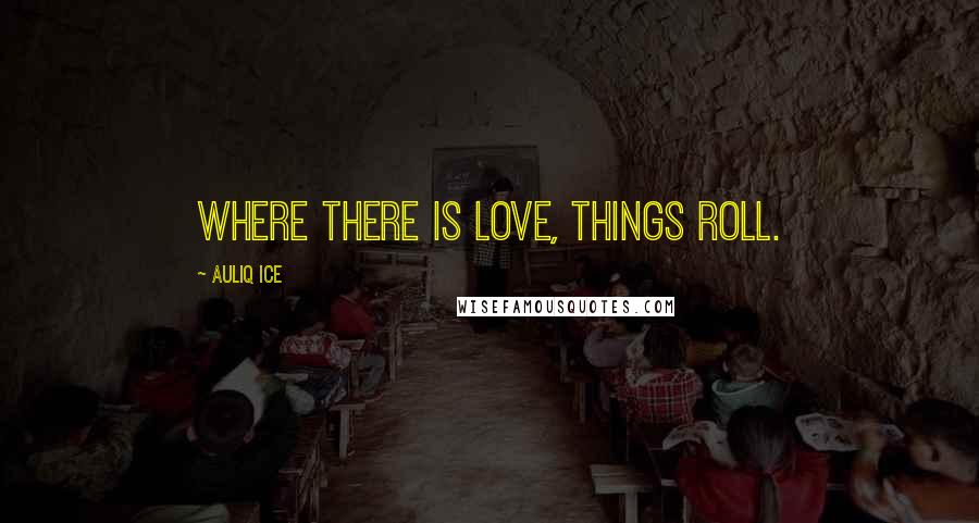 Auliq Ice Quotes: Where there is love, things roll.