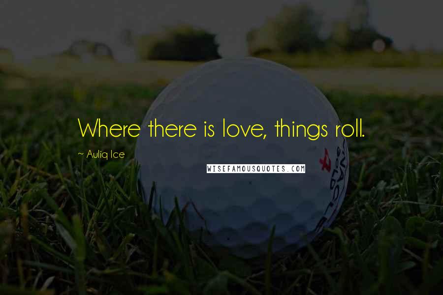 Auliq Ice Quotes: Where there is love, things roll.