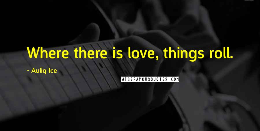 Auliq Ice Quotes: Where there is love, things roll.