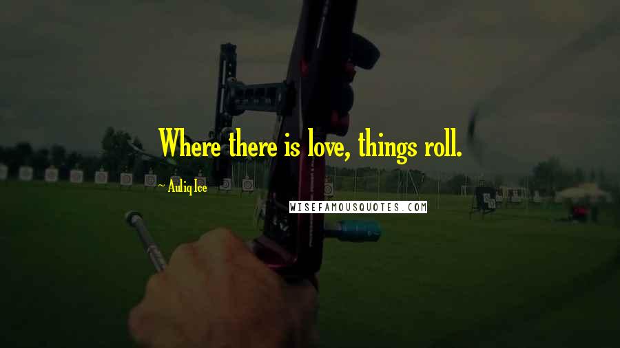 Auliq Ice Quotes: Where there is love, things roll.