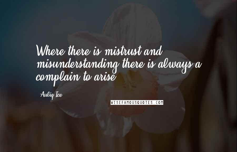 Auliq Ice Quotes: Where there is mistrust and misunderstanding there is always a complain to arise.