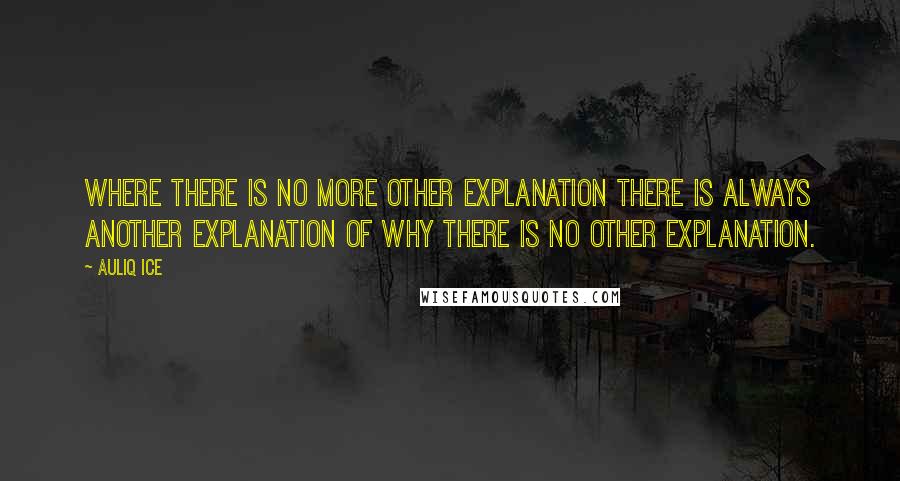 Auliq Ice Quotes: Where there is no more other explanation there is always another explanation of why there is no other explanation.