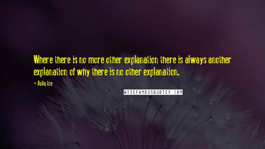 Auliq Ice Quotes: Where there is no more other explanation there is always another explanation of why there is no other explanation.