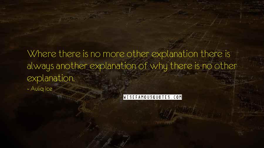 Auliq Ice Quotes: Where there is no more other explanation there is always another explanation of why there is no other explanation.