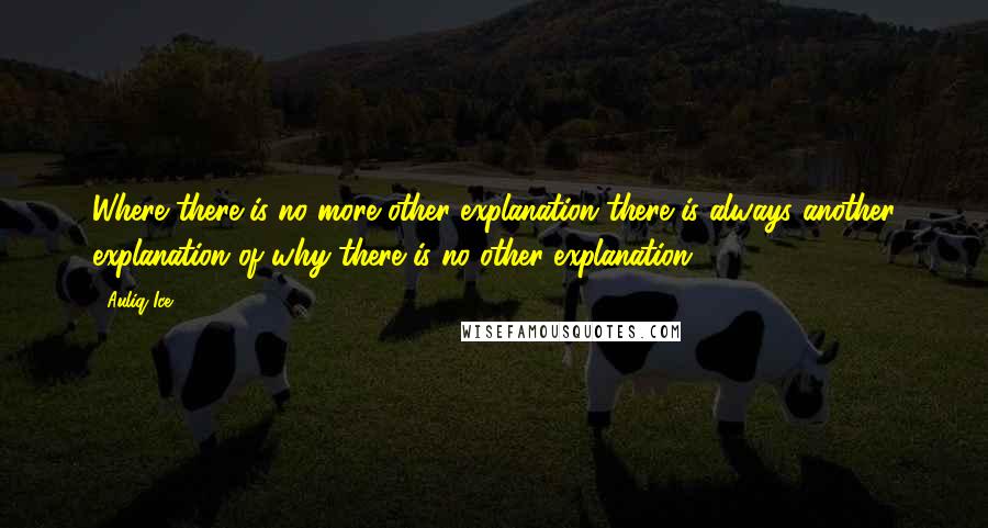 Auliq Ice Quotes: Where there is no more other explanation there is always another explanation of why there is no other explanation.