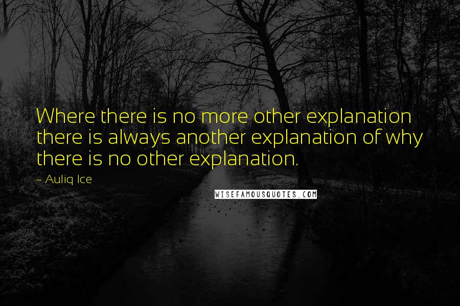 Auliq Ice Quotes: Where there is no more other explanation there is always another explanation of why there is no other explanation.