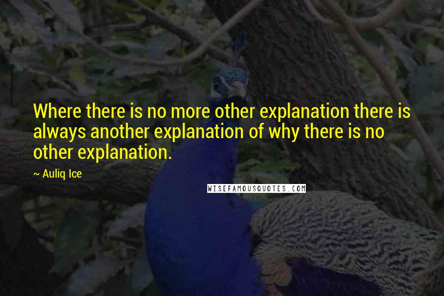 Auliq Ice Quotes: Where there is no more other explanation there is always another explanation of why there is no other explanation.