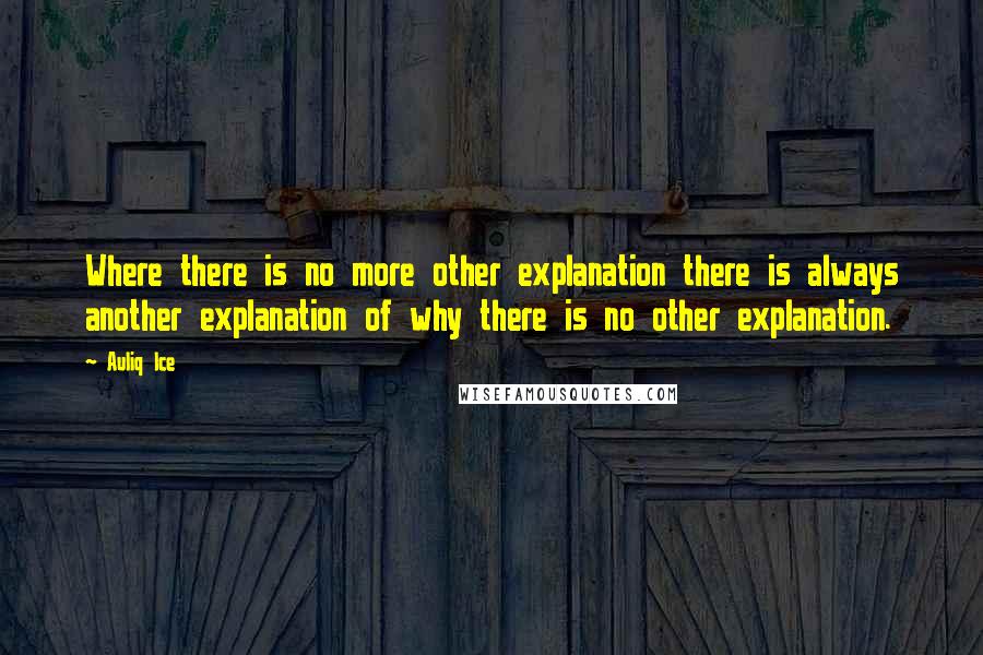 Auliq Ice Quotes: Where there is no more other explanation there is always another explanation of why there is no other explanation.