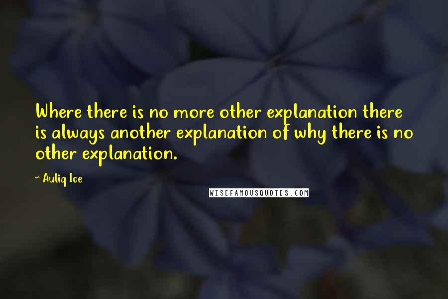 Auliq Ice Quotes: Where there is no more other explanation there is always another explanation of why there is no other explanation.