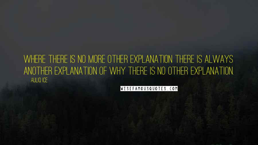 Auliq Ice Quotes: Where there is no more other explanation there is always another explanation of why there is no other explanation.