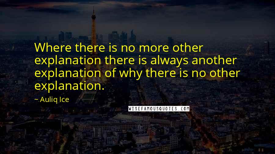 Auliq Ice Quotes: Where there is no more other explanation there is always another explanation of why there is no other explanation.