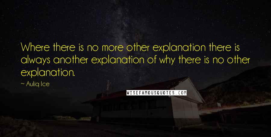 Auliq Ice Quotes: Where there is no more other explanation there is always another explanation of why there is no other explanation.