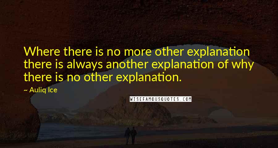 Auliq Ice Quotes: Where there is no more other explanation there is always another explanation of why there is no other explanation.