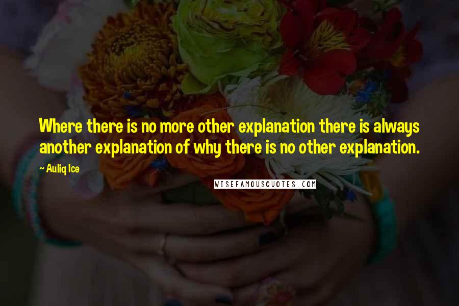 Auliq Ice Quotes: Where there is no more other explanation there is always another explanation of why there is no other explanation.