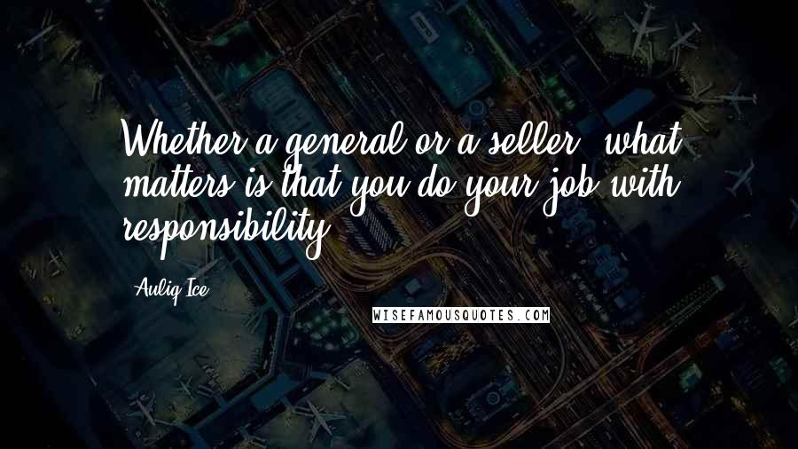 Auliq Ice Quotes: Whether a general or a seller, what matters is that you do your job with responsibility.