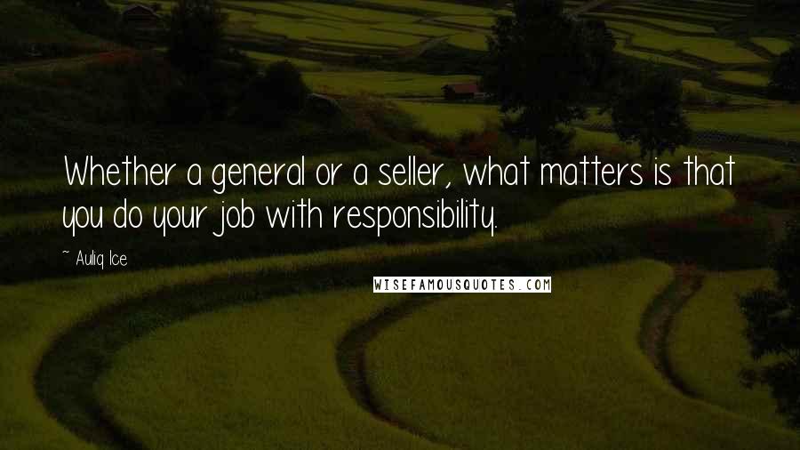Auliq Ice Quotes: Whether a general or a seller, what matters is that you do your job with responsibility.