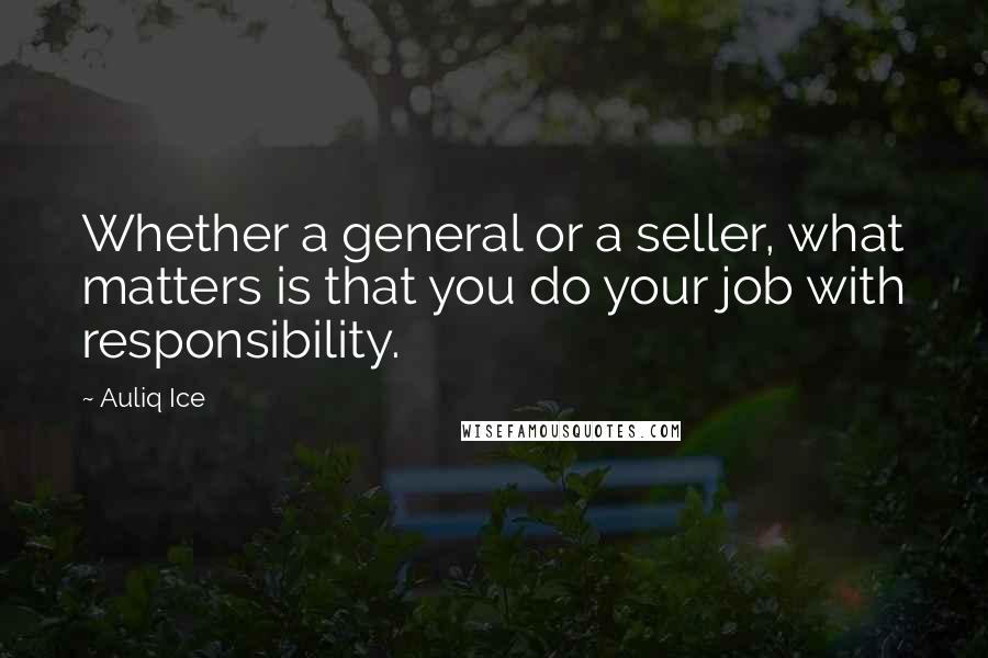 Auliq Ice Quotes: Whether a general or a seller, what matters is that you do your job with responsibility.