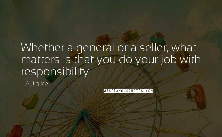 Auliq Ice Quotes: Whether a general or a seller, what matters is that you do your job with responsibility.