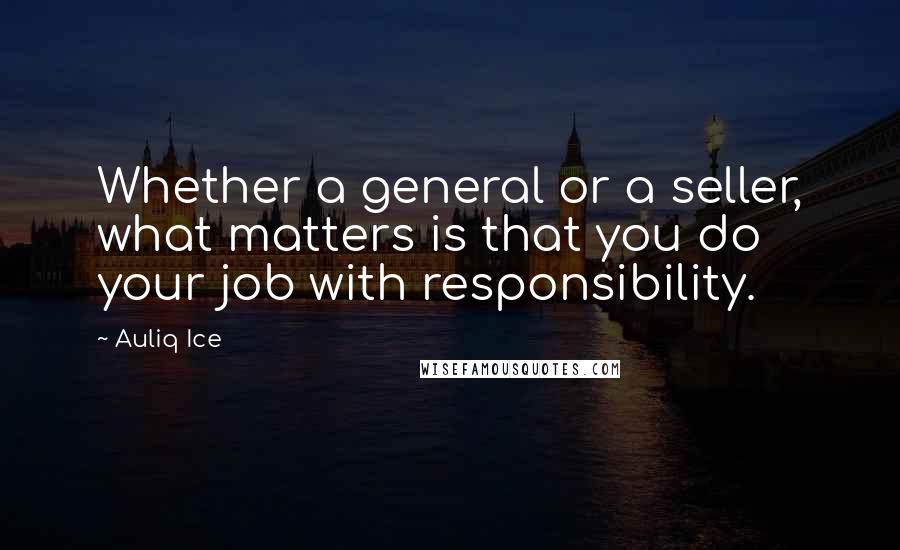 Auliq Ice Quotes: Whether a general or a seller, what matters is that you do your job with responsibility.