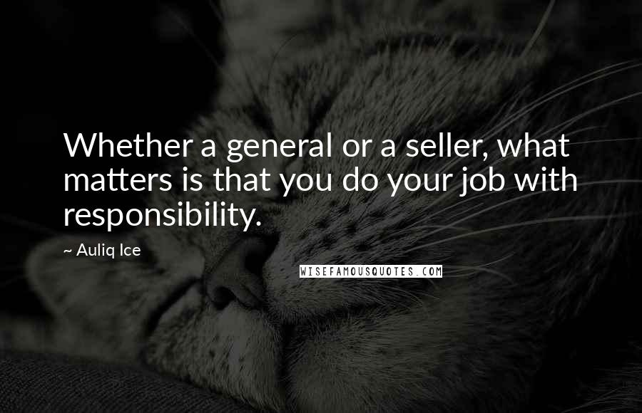Auliq Ice Quotes: Whether a general or a seller, what matters is that you do your job with responsibility.