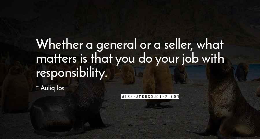 Auliq Ice Quotes: Whether a general or a seller, what matters is that you do your job with responsibility.
