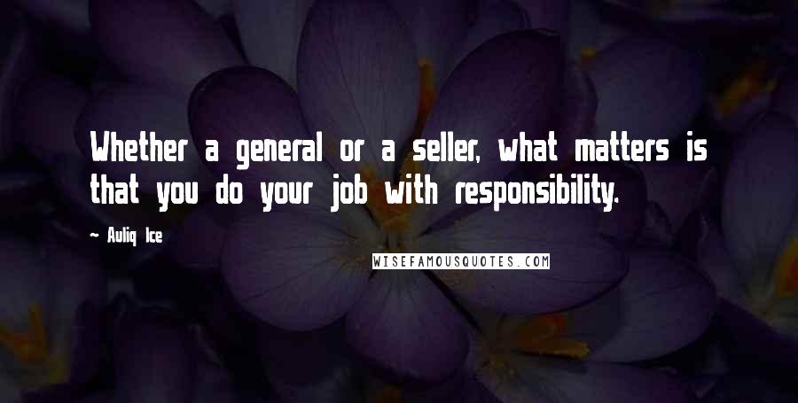 Auliq Ice Quotes: Whether a general or a seller, what matters is that you do your job with responsibility.
