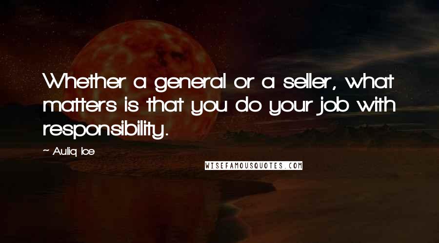 Auliq Ice Quotes: Whether a general or a seller, what matters is that you do your job with responsibility.