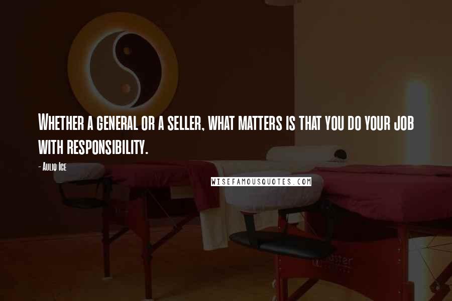 Auliq Ice Quotes: Whether a general or a seller, what matters is that you do your job with responsibility.