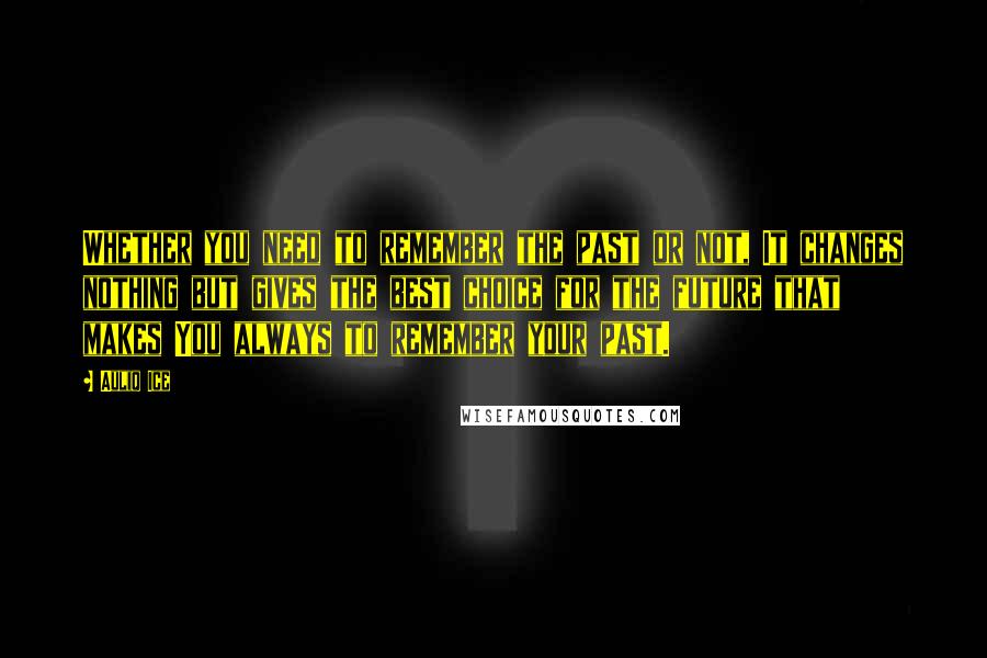 Auliq Ice Quotes: Whether you need to remember the past or not, It changes nothing but gives the best choice for the future that makes You always to remember your past.