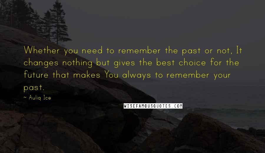 Auliq Ice Quotes: Whether you need to remember the past or not, It changes nothing but gives the best choice for the future that makes You always to remember your past.