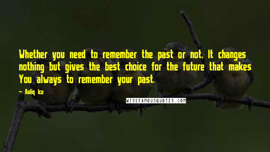 Auliq Ice Quotes: Whether you need to remember the past or not, It changes nothing but gives the best choice for the future that makes You always to remember your past.