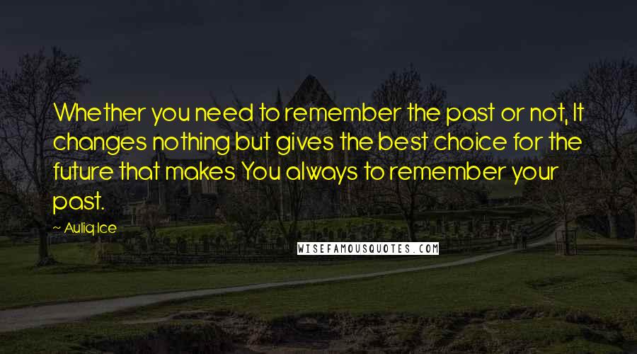 Auliq Ice Quotes: Whether you need to remember the past or not, It changes nothing but gives the best choice for the future that makes You always to remember your past.