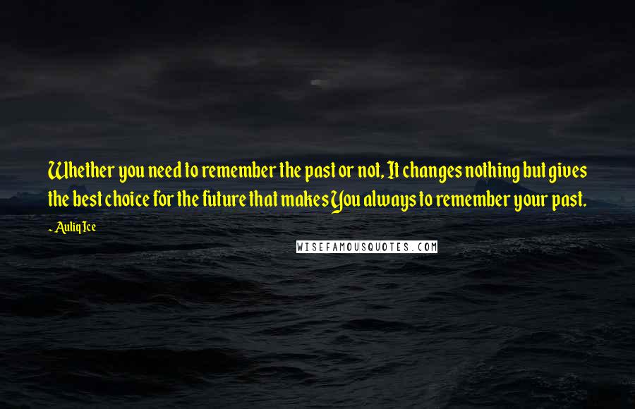 Auliq Ice Quotes: Whether you need to remember the past or not, It changes nothing but gives the best choice for the future that makes You always to remember your past.