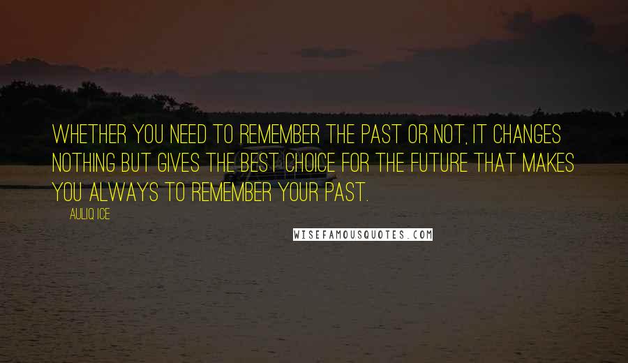Auliq Ice Quotes: Whether you need to remember the past or not, It changes nothing but gives the best choice for the future that makes You always to remember your past.